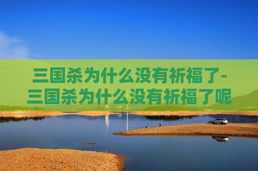 三国杀为什么没有祈福了-三国杀为什么没有祈福了呢 三国杀为什么没有祈福了-三国杀为什么没有祈福了呢