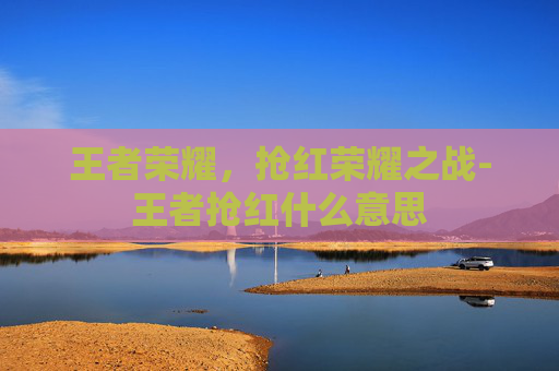 王者荣耀，抢红荣耀之战-王者抢红什么意思