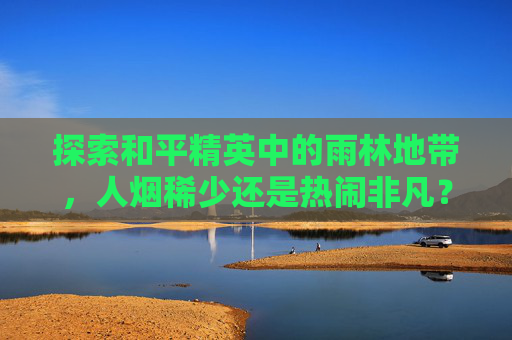 探索和平精英中的雨林地带,人烟稀少还是热闹非凡?-和平精英雨林哪里人少 探索和平精英中的雨林地带,人烟稀少还是热闹非凡?-和平精英雨林哪里人少