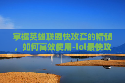 掌握英雄联盟快攻套的精髓,如何高效使用-lol最快攻速装备 掌握英雄联盟快攻套的精髓,如何高效使用-lol最快攻速装备