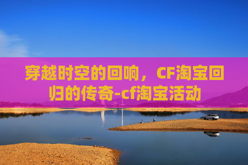 穿越时空的回响,CF淘宝回归的传奇-cf淘宝活动 穿越时空的回响,CF淘宝回归的传奇-cf淘宝活动