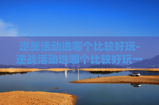 逆战活动选哪个比较好玩-逆战活动选哪个比较好玩一点