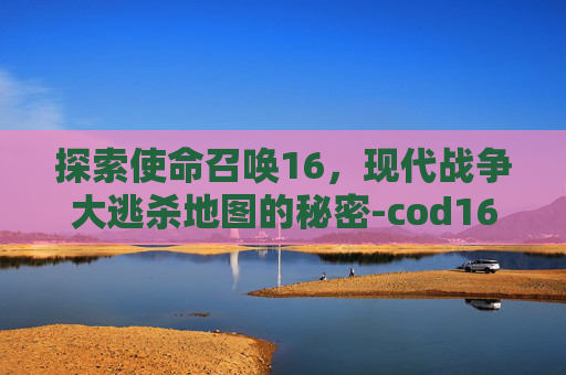 探索使命召唤16,现代战争大逃杀地图的秘密-cod16大逃杀的地图叫什么 探索使命召唤16,现代战争大逃杀地图的秘密-cod16大逃杀的地图叫什么