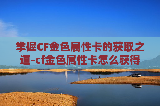 掌握CF金色属性卡的获取之道-cf金色属性卡怎么获得的 掌握CF金色属性卡的获取之道-cf金色属性卡怎么获得的