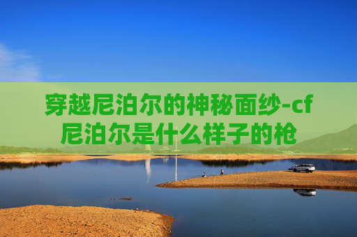 穿越尼泊尔的神秘面纱-cf尼泊尔是什么样子的枪 穿越尼泊尔的神秘面纱-cf尼泊尔是什么样子的枪