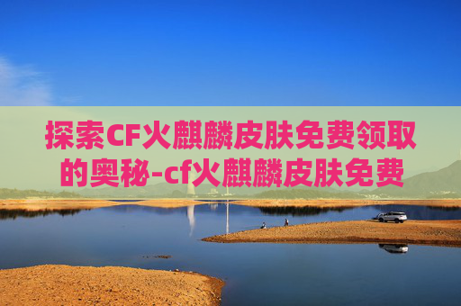 探索CF火麒麟皮肤免费领取的奥秘-cf火麒麟皮肤免费领取是真的吗 探索CF火麒麟皮肤免费领取的奥秘-cf火麒麟皮肤免费领取是真的吗