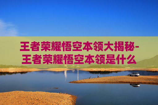 王者荣耀悟空本领大揭秘-王者荣耀悟空本领是什么 王者荣耀悟空本领大揭秘-王者荣耀悟空本领是什么