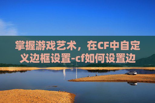 掌握游戏艺术,在CF中自定义边框设置-cf如何设置边框 掌握游戏艺术,在CF中自定义边框设置-cf如何设置边框