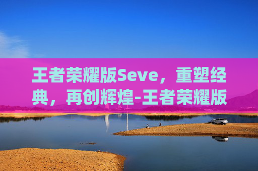 王者荣耀版Seve，重塑经典，再创辉煌-王者荣耀版seeyouagain