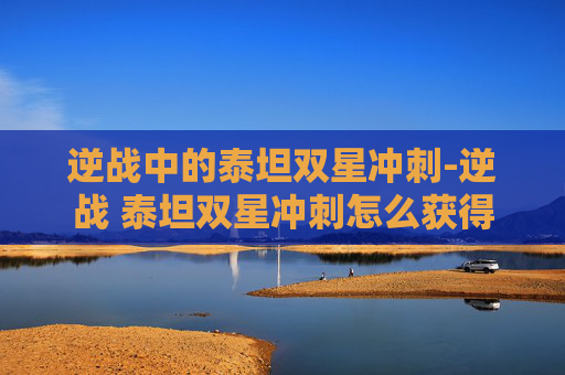 逆战中的泰坦双星冲刺-逆战 泰坦双星冲刺怎么获得 逆战中的泰坦双星冲刺-逆战 泰坦双星冲刺怎么获得
