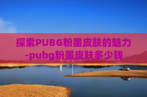 探索PUBG粉墨皮肤的魅力-pubg粉墨皮肤多少钱 探索PUBG粉墨皮肤的魅力-pubg粉墨皮肤多少钱