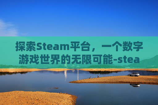 探索Steam平台,一个数字游戏世界的无限可能-steam能玩吗 探索Steam平台,一个数字游戏世界的无限可能-steam能玩吗