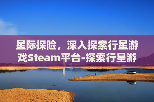 星际探险，深入探索行星游戏Steam平台-探索行星游戏