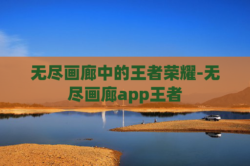 无尽画廊中的王者荣耀-无尽画廊app王者 无尽画廊中的王者荣耀-无尽画廊app王者