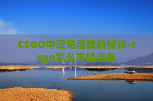 CSGO中避免磨损的秘诀-csgo怎么不掉磨损 CSGO中避免磨损的秘诀-csgo怎么不掉磨损