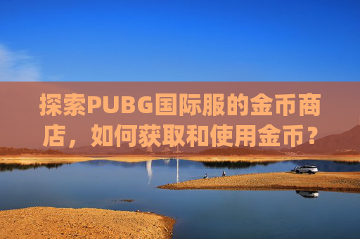 探索PUBG国际服的金币商店,如何获取和使用金币?-pubg国际服金币有什么用 探索PUBG国际服的金币商店,如何获取和使用金币?-pubg国际服金币有什么用