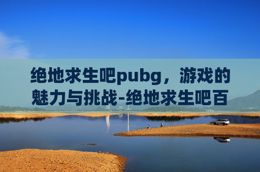 绝地求生吧pubg,游戏的魅力与挑战-绝地求生吧百度贴吧 绝地求生吧pubg,游戏的魅力与挑战-绝地求生吧百度贴吧