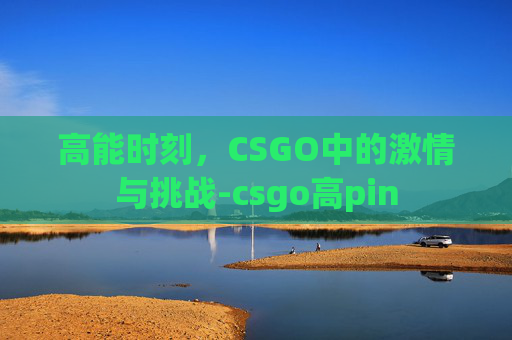 高能时刻,CSGO中的激情与挑战-csgo高pin 高能时刻,CSGO中的激情与挑战-csgo高pin
