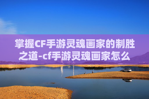 掌握CF手游灵魂画家的制胜之道-cf手游灵魂画家怎么打出来