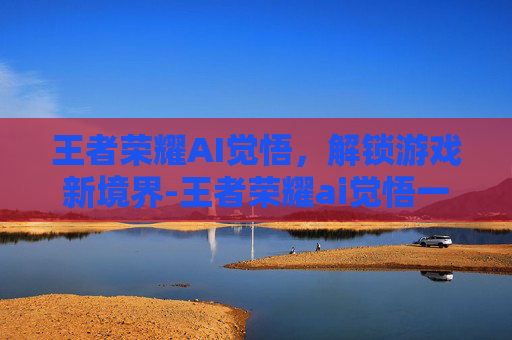 王者荣耀AI觉悟,解锁游戏新境界-王者荣耀ai觉悟一共几关啊 王者荣耀AI觉悟,解锁游戏新境界-王者荣耀ai觉悟一共几关啊