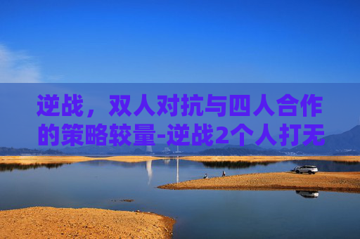 逆战,双人对抗与四人合作的策略较量-逆战2个人打无尽和4个人打哪个好 逆战,双人对抗与四人合作的策略较量-逆战2个人打无尽和4个人打哪个好