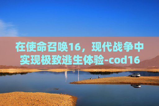在使命召唤16,现代战争中实现极致逃生体验-cod16大逃杀画质 在使命召唤16,现代战争中实现极致逃生体验-cod16大逃杀画质
