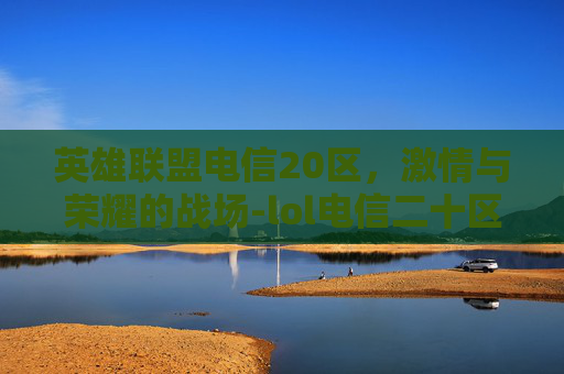 英雄联盟电信20区,激情与荣耀的战场-lol电信二十区 英雄联盟电信20区,激情与荣耀的战场-lol电信二十区