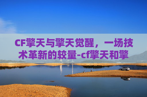 CF擎天与擎天觉醒,一场技术革新的较量-cf擎天和擎天觉醒什么区别 CF擎天与擎天觉醒,一场技术革新的较量-cf擎天和擎天觉醒什么区别