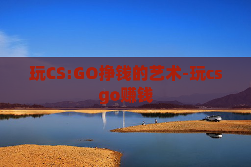 玩CS:GO挣钱的艺术-玩csgo赚钱 玩CS:GO挣钱的艺术-玩csgo赚钱
