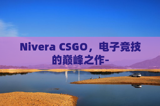 Nivera CSGO,电子竞技的巅峰之作- Nivera CSGO,电子竞技的巅峰之作-