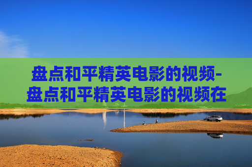 盘点和平精英电影的视频-盘点和平精英电影的视频在线观看 盘点和平精英电影的视频-盘点和平精英电影的视频在线观看