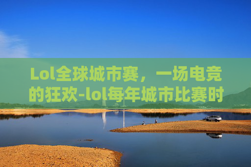 Lol全球城市赛，一场电竞的狂欢-lol每年城市比赛时间表