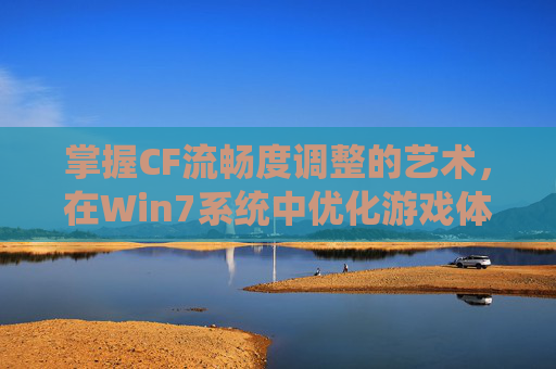 掌握CF流畅度调整的艺术,在Win7系统中优化游戏体验-cf流畅设置 掌握CF流畅度调整的艺术,在Win7系统中优化游戏体验-cf流畅设置