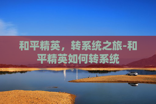 和平精英,转系统之旅-和平精英如何转系统 和平精英,转系统之旅-和平精英如何转系统