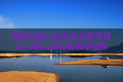 掌握CF第二站比赛的教学技巧-cf第二站比赛教学视频 掌握CF第二站比赛的教学技巧-cf第二站比赛教学视频