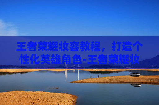 王者荣耀妆容教程,打造个性化英雄角色-王者荣耀妆容教程视频 王者荣耀妆容教程,打造个性化英雄角色-王者荣耀妆容教程视频