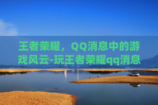 王者荣耀,QQ消息中的游戏风云-玩王者荣耀qq消息怎么关闭 王者荣耀,QQ消息中的游戏风云-玩王者荣耀qq消息怎么关闭