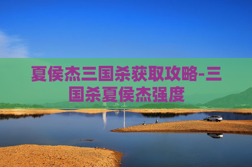 夏侯杰三国杀获取攻略-三国杀夏侯杰强度 夏侯杰三国杀获取攻略-三国杀夏侯杰强度