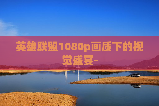 英雄联盟1080p画质下的视觉盛宴- 英雄联盟1080p画质下的视觉盛宴-