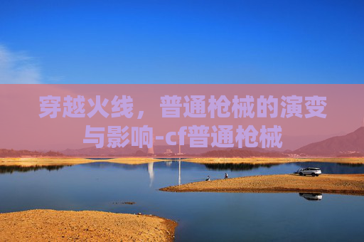 穿越火线,普通枪械的演变与影响-cf普通枪械 穿越火线,普通枪械的演变与影响-cf普通枪械