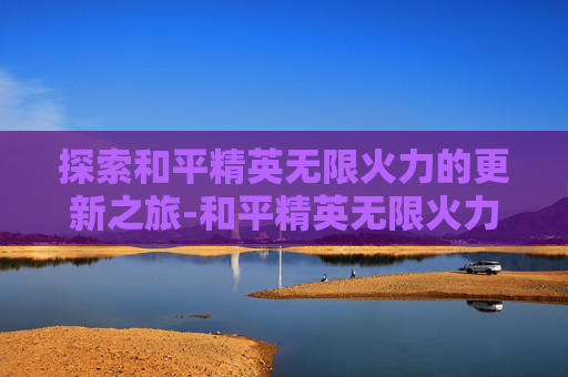 探索和平精英无限火力的更新之旅-和平精英无限火力怎么更新不了