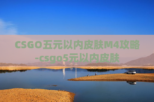 CSGO五元以内皮肤M4攻略-csgo5元以内皮肤 CSGO五元以内皮肤M4攻略-csgo5元以内皮肤