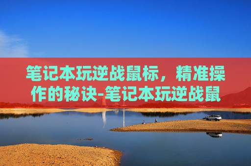 笔记本玩逆战鼠标,精准操作的秘诀-笔记本玩逆战鼠标失灵 笔记本玩逆战鼠标,精准操作的秘诀-笔记本玩逆战鼠标失灵