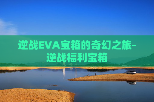 逆战EVA宝箱的奇幻之旅-逆战福利宝箱 逆战EVA宝箱的奇幻之旅-逆战福利宝箱