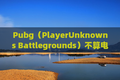 Pubg(PlayerUnknowns Battlegrounds)不算电竞?-绝地求生算电竞吗 Pubg(PlayerUnknowns Battlegrounds)不算电竞?-绝地求生算电竞吗