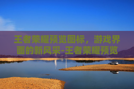 王者荣耀预览图标,游戏界面的新风采-王者荣耀预览图标不见了 王者荣耀预览图标,游戏界面的新风采-王者荣耀预览图标不见了