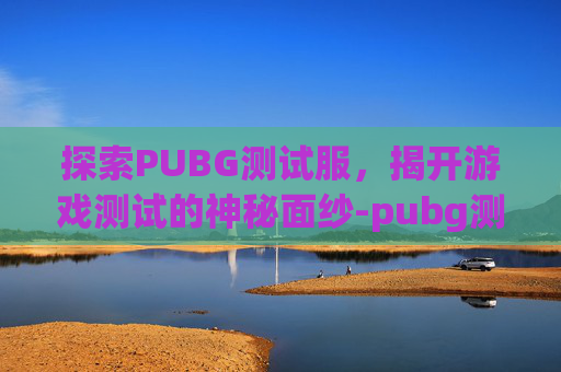 探索PUBG测试服,揭开游戏测试的神秘面纱-pubg测试服有什么用 探索PUBG测试服,揭开游戏测试的神秘面纱-pubg测试服有什么用