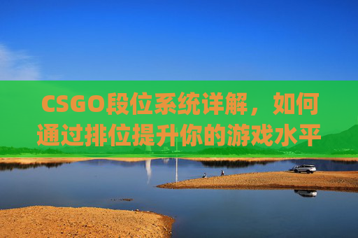 CSGO段位系统详解,如何通过排位提升你的游戏水平-csgo什么段位能排位 CSGO段位系统详解,如何通过排位提升你的游戏水平-csgo什么段位能排位