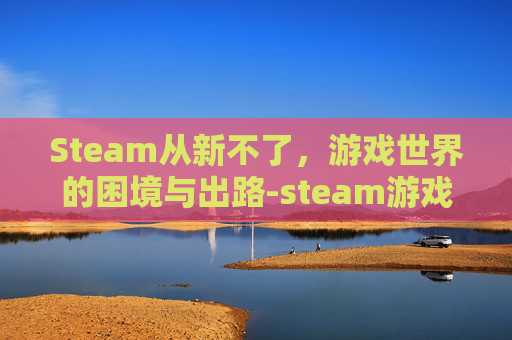 Steam从新不了,游戏世界的困境与出路-steam游戏无法重新下载 Steam从新不了,游戏世界的困境与出路-steam游戏无法重新下载