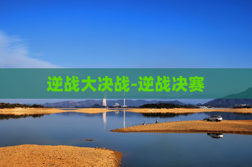 逆战大决战-逆战决赛 逆战大决战-逆战决赛